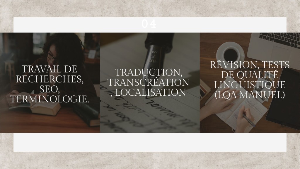 - Travail de recherches
- SEO
- TERMINOLOGIE 

- TRADUCTION 
- TRANSCRÉATION
- LOCALISATION

- RÉVISION
- TESTS DE QUALITÉ LINGUISTIQUE (LQA)